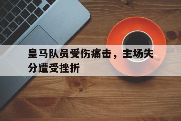 爱游戏体育-关于皇马队员受伤痛击，主场失分遭受挫折的信息